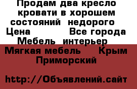 Продам два кресло кровати в хорошем состояний  недорого › Цена ­ 3 000 - Все города Мебель, интерьер » Мягкая мебель   . Крым,Приморский